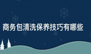 商务包清洗保养技巧有哪些 包包清洁保养用什么