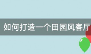 如何打造一个田园风客厅 装修风格 田园 客厅