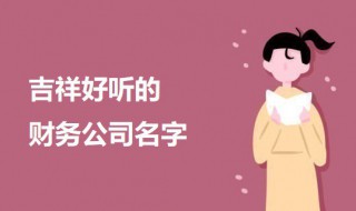 吉祥好听的财务公司名字（好听的财务公司名称）