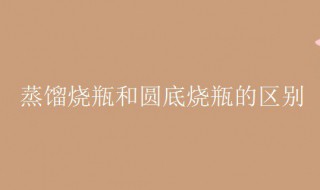 蒸馏烧瓶和圆底烧瓶的区别（蒸馏烧瓶和圆底烧瓶的区别是什么）