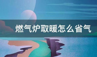 燃气炉取暖怎么省气 燃气壁挂炉取暖怎样使用省气?