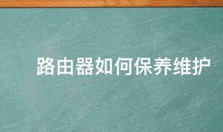 路由器如何保养维护（维修路由器要诀）