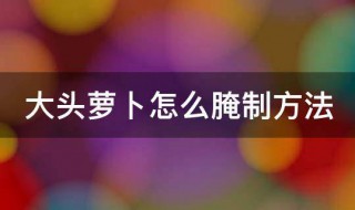 大头萝卜腌制方法 大头萝卜腌制方法大全