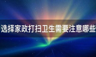 选择家政打扫卫生需要注意哪些 选择家政打扫卫生需要注意哪些问题