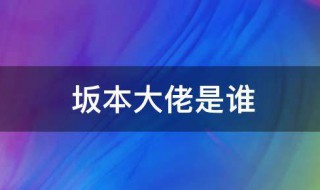 坂本大佬是什么意思 坂本大佬是什么意思啊