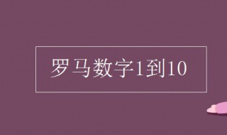 罗马数字1到10的来源 罗马数字1到10的来源是