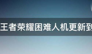 王者荣耀困难人机更新到几区（王者最难人机在哪打）