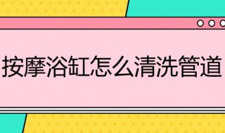 按摩浴缸怎么清洗管道 按摩浴缸怎么清洗管道的