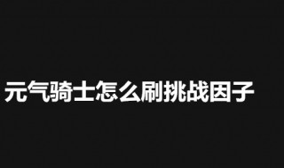 元气骑士怎样可以刷挑战因子 元气骑士怎样刷挑战因子最新