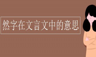 然字在文言文中的意思 然字在文言文中的意思及解释