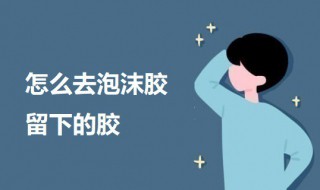 怎么去泡沫胶留下的胶 怎么去泡沫胶留下的胶痕