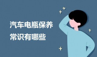 汽车电瓶保养常识有哪些（汽车电瓶养护小知识）