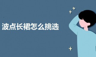 波点长裙怎么挑选（波点裙介绍）