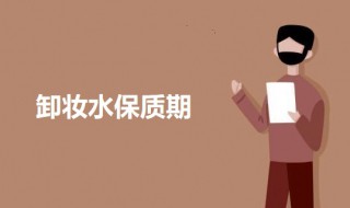 卸妆水保质期（卸妆水保质期一般多久）