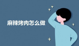 麻辣烤肉怎么做 麻辣烤肉怎么做才好吃