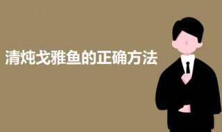 清炖戈雅鱼的正确方法（清炖戈雅鱼的家常做法窍门）