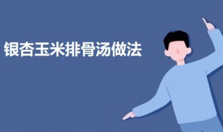 银杏玉米排骨汤 银杏排骨汤的功效