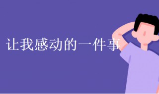 让我感动的一件事作文（让我感动的一件事作文600字）