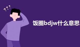 饭圈bdjw什么意思 bd是什么意思呢饭圈