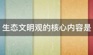 生态文明观的核心内容是（生态文明观的核心内容是绿色文明）