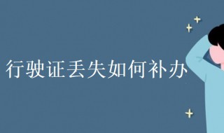 行驶证丢失如何补办 行驶证丢失如何补办需要带什么