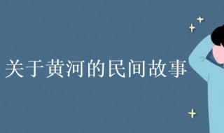 关于黄河的民间故事 关于黄河的民间故事神话传说或历史人物故事