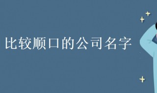 比较顺口的公司名字（比较顺口的公司名字三个字）