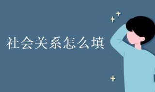 社会关系怎么填 社会关系怎么填写