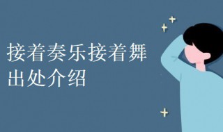 接着奏乐接着舞出处介绍(接着奏乐接着舞下一句是什么)