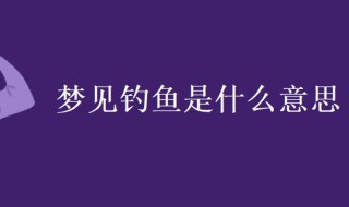 梦见钓鱼是什么意思（梦见钓鱼是什么意思有什么预兆）