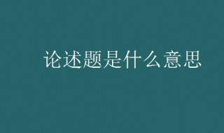 论述题是什么意思 论述题是什么意思该如何论述