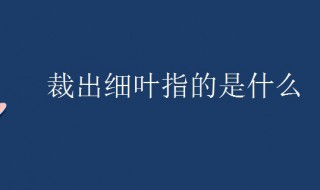 裁出细叶指的是什么 裁出细叶是谁