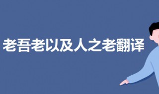 老吾老以及人之老翻译 老吾老以及人之老翻译成英语