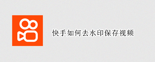 快手如何去水印保存视频 快手如何去水印保存视频到手机