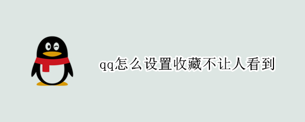 qq怎么设置收藏不让人看到 怎么设置qq收藏不被别人看到吗