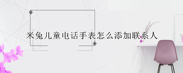 米兔儿童电话手表怎么添加联系人（米兔儿童手表如何添加联系人）