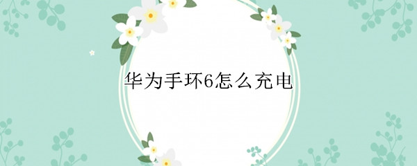 华为手环6怎么充电 华为手环6怎么充电视频讲解