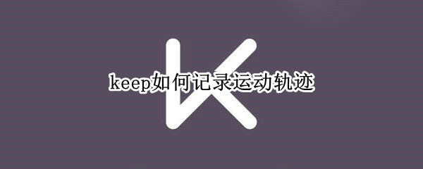 keep如何记录运动轨迹 用keep怎么记录跑步轨迹