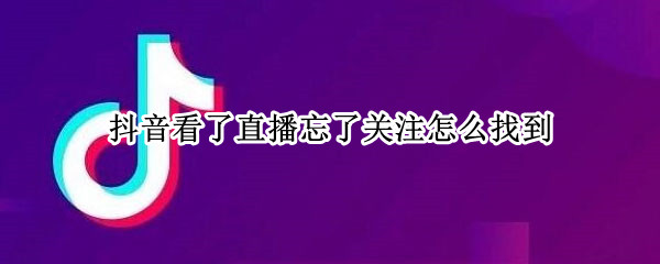 抖音看了直播忘了关注怎么找到 抖音忘记关注主播找不到了