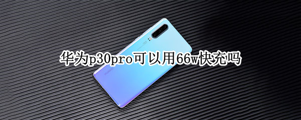 华为p30pro可以用66w快充吗 p30pro支持60w快充吗