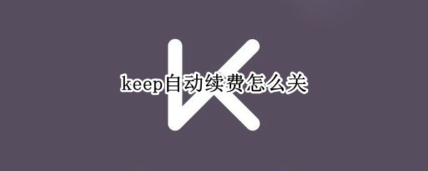 keep自动续费怎么关（keep自动续费怎么关ios）