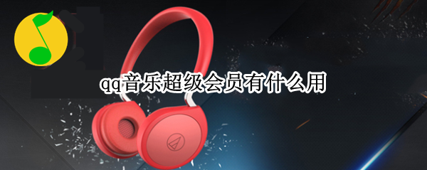 qq音乐超级会员有什么用(qq音乐会员和超级会员的区别)