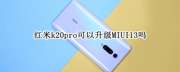 红米k20pro可以升级MIUI13吗 红米k20pro能不能升级miui13