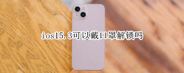 ios15.3可以戴口罩解锁吗（ios14.5可以戴口罩解锁）