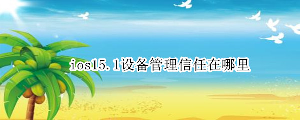 ios15.1设备管理信任在哪里 ios15.1设备管理信任在哪里设备没有弹出