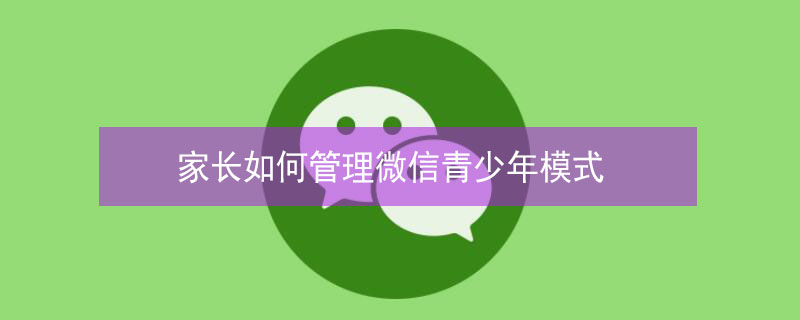 家长如何管理微信青少年模式