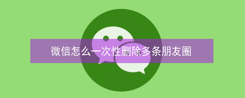 微信怎么一次性删除多条朋友圈