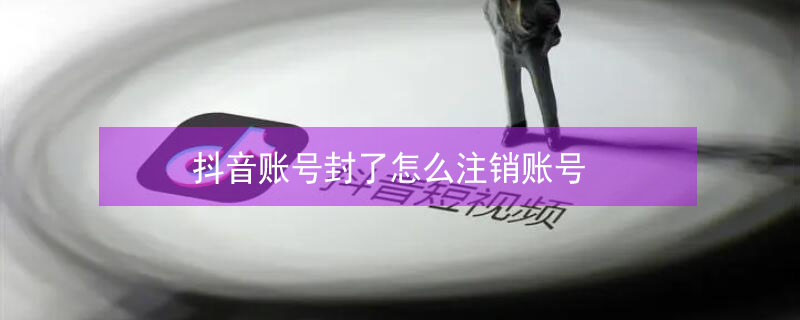 抖音账号封了怎么注销账号