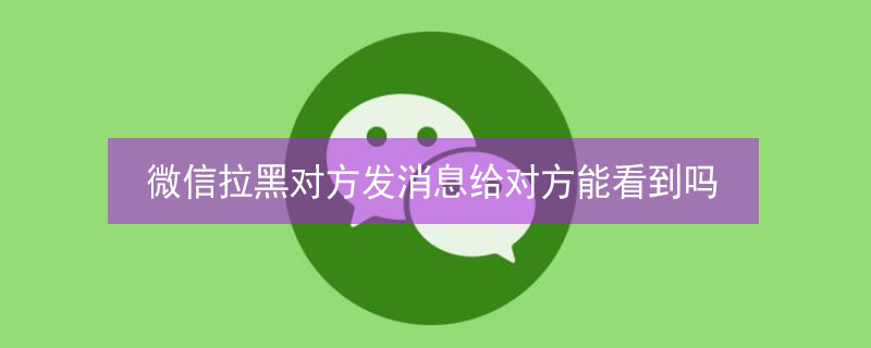 微信拉黑对方发消息给对方能看到吗