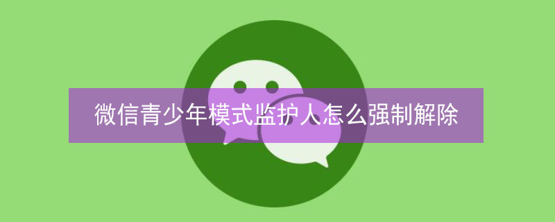 微信青少年模式监护人怎么强制解除